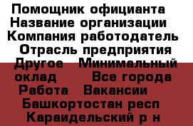 Помощник официанта › Название организации ­ Компания-работодатель › Отрасль предприятия ­ Другое › Минимальный оклад ­ 1 - Все города Работа » Вакансии   . Башкортостан респ.,Караидельский р-н